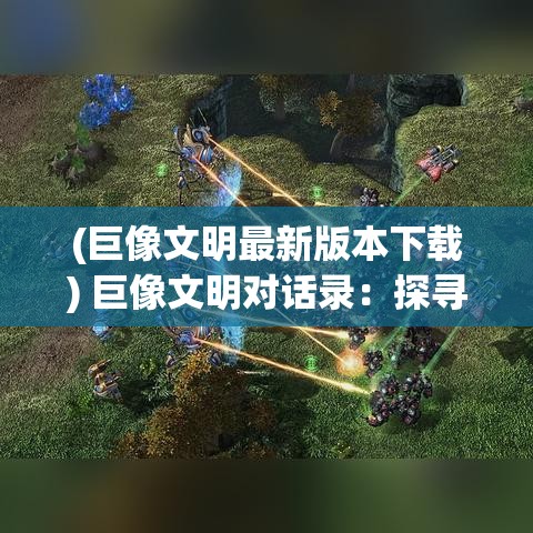 (巨像文明最新版本下载) 巨像文明对话录：探寻失落的文明启示及对未来科技影响的深刻思考